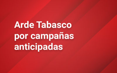 Arde Tabasco por campañas anticipadas  