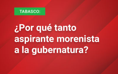 Tabasco: ¿Por qué tanto aspirante morenista a la gubernatura?